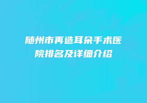 随州市再造耳朵手术医院排名及详细介绍