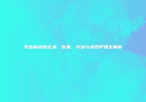 牙齿稀疏矫正术：效果、方法与术后护理全解析