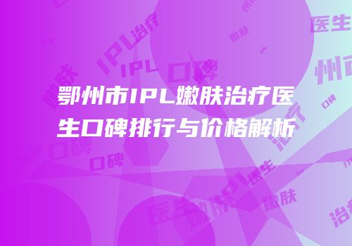 鄂州市IPL嫩肤治疗医生口碑排行与价格解析