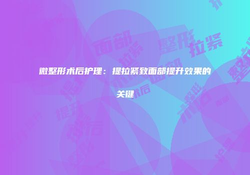 微整形术后护理：提拉紧致面部提升效果的关键