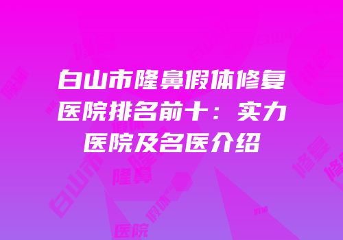 白山市隆鼻假体修复医院排名前十：实力医院及名医介绍