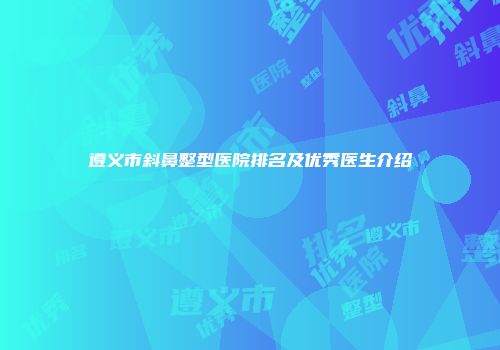 遵义市斜鼻整型医院排名及优秀医生介绍