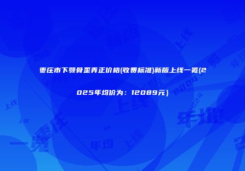 枣庄市下颚骨歪弄正价格(收费标准)新版上线一览(2025年均价为：12089元）
