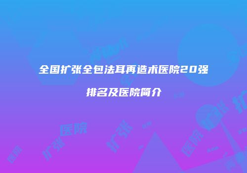 全国扩张全包法耳再造术医院20强排名及医院简介