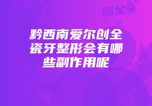 黔西南爱尔创全瓷牙整形会有哪些副作用呢