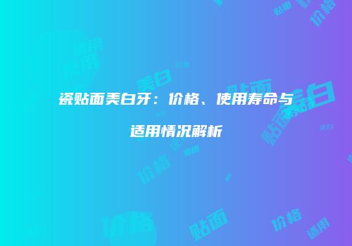 瓷贴面美白牙：价格、使用寿命与适用情况解析