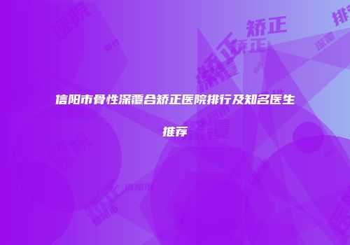 信阳市骨性深覆合矫正医院排行及知名医生推荐