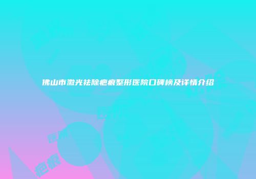 佛山市激光祛除疤痕整形医院口碑榜及详情介绍