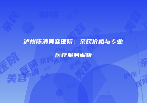 泸州陈清美容医院：亲民价格与专业医疗服务解析
