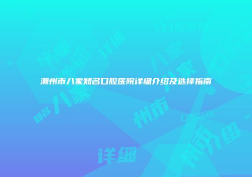 潮州市八家知名口腔医院详细介绍及选择指南