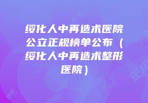绥化人中再造术医院公立正规榜单公布（绥化人中再造术整形医院）