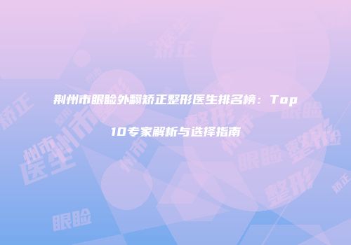 荆州市眼睑外翻矫正整形医生排名榜：Top10专家解析与选择指南