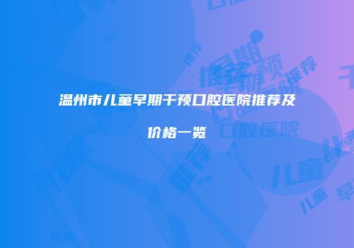 温州市儿童早期干预口腔医院推荐及价格一览