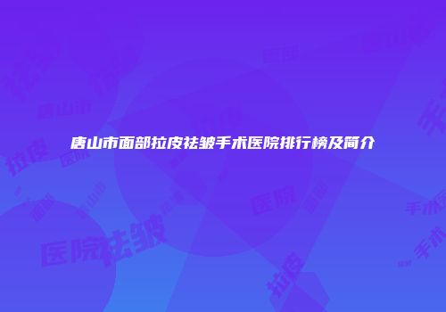 唐山市面部拉皮祛皱手术医院排行榜及简介