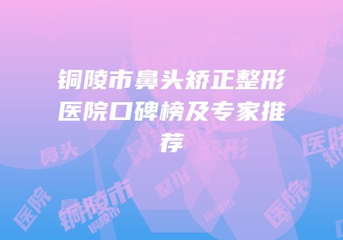 铜陵市鼻头矫正整形医院口碑榜及专家推荐
