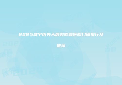 2025咸宁市先天唇裂修复医院口碑排行及推荐