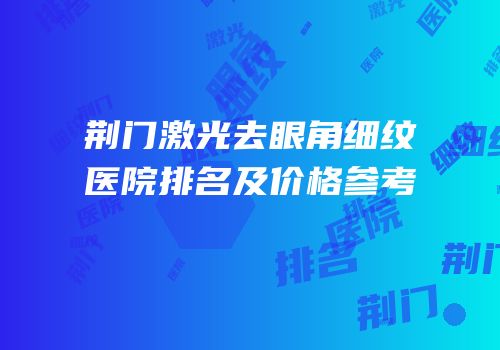 荆门激光去眼角细纹医院排名及价格参考