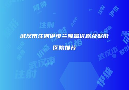 武汉市注射伊维兰隆鼻价格及整形医院推荐