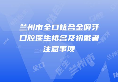 兰州市全口钛合金假牙口腔医生排名及初戴者注意事项
