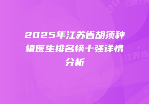 2025年江苏省胡须种植医生排名榜十强详情分析