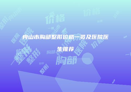 舟山市胸部整形价格一览及医院医生推荐