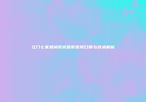 江门七家酒窝形成整形医院口碑与技术解析