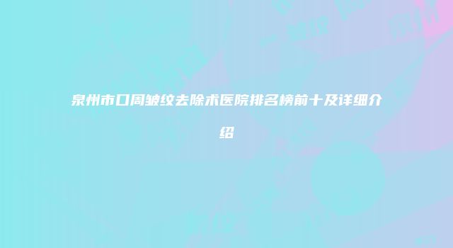 泉州市口周皱纹去除术医院排名榜前十及详细介绍