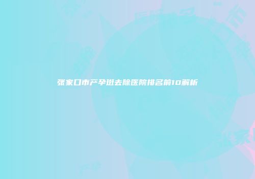 张家口市产孕斑去除医院排名前10解析
