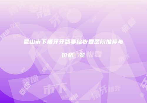 昆山市下槽牙牙龈萎缩恢复医院推荐与价格一览