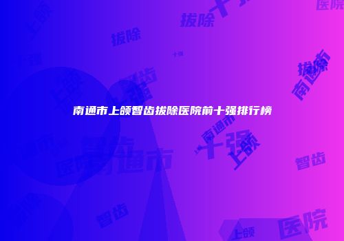 南通市上颌智齿拔除医院前十强排行榜
