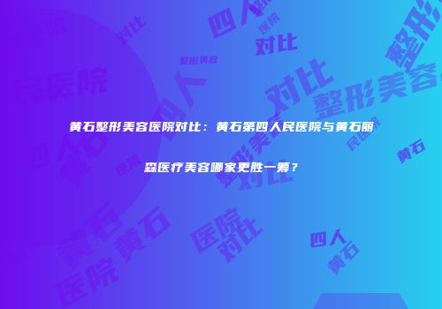 黄石整形美容医院对比：黄石第四人民医院与黄石丽森医疗美容哪家更胜一筹？
