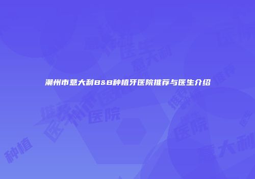 潮州市意大利B&B种植牙医院推荐与医生介绍