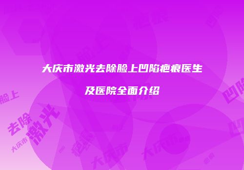 大庆市激光去除脸上凹陷疤痕医生及医院全面介绍