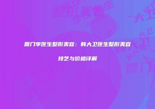 厦门李医生整形美容：韩大卫医生整形美容技艺与价格详解