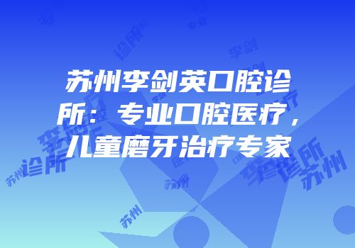 苏州李剑英口腔诊所：专业口腔医疗，儿童磨牙治疗专家