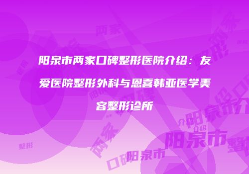 阳泉市两家口碑整形医院介绍：友爱医院整形外科与恩喜韩亚医学美容整形诊所