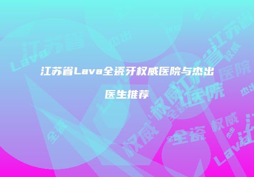 江苏省Lava全瓷牙权威医院与杰出医生推荐