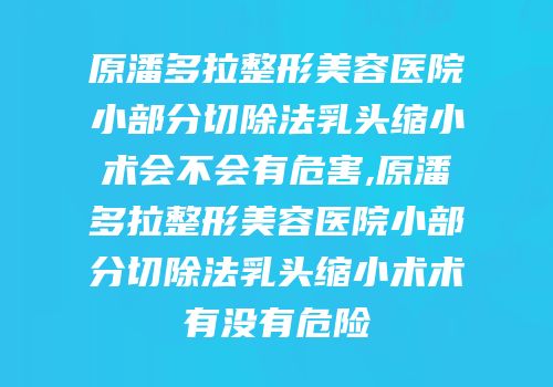 原潘多拉整形美容医院小部分切除法乳头缩小术会不会有危害,原潘多拉整形美容医院小部分切除法乳头缩小术术有没有危险