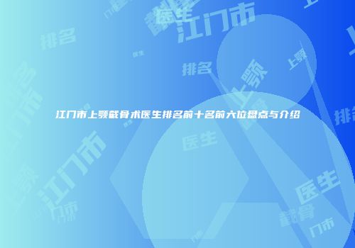 江门市上颚截骨术医生排名前十名前六位盘点与介绍
