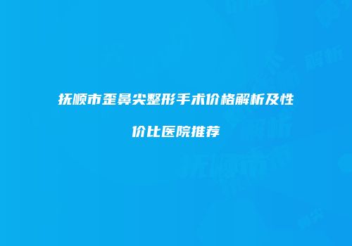 抚顺市歪鼻尖整形手术价格解析及性价比医院推荐
