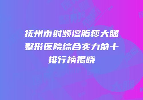 抚州市射频溶脂瘦大腿整形医院综合实力前十排行榜揭晓