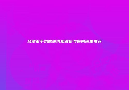 合肥市手术眼袋价格解析与医院医生推荐