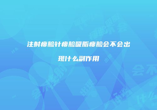 注射瘦脸针瘦脸吸脂瘦脸会不会出现什么副作用