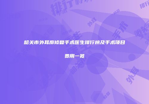 韶关市外耳廓修复手术医生排行榜及手术项目费用一览