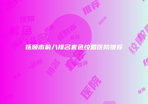 抚顺市前八排名套色纹眉医院推荐
