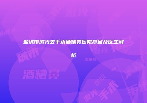 盐城市激光去手术酒糟鼻医院排名及医生解析