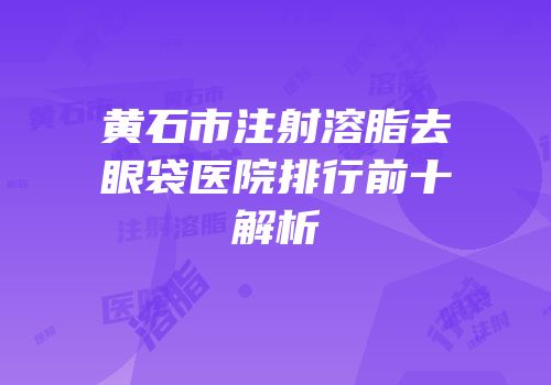 黄石市注射溶脂去眼袋医院排行前十解析