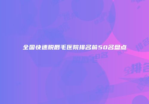 全国快速脱唇毛医院排名前50名盘点