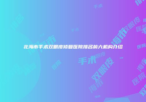 北海市手术双眼皮修复医院排名前六机构介绍