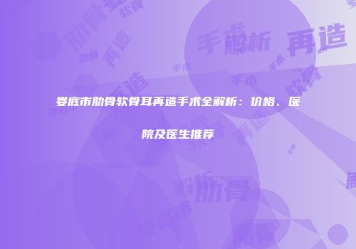 娄底市肋骨软骨耳再造手术全解析：价格、医院及医生推荐